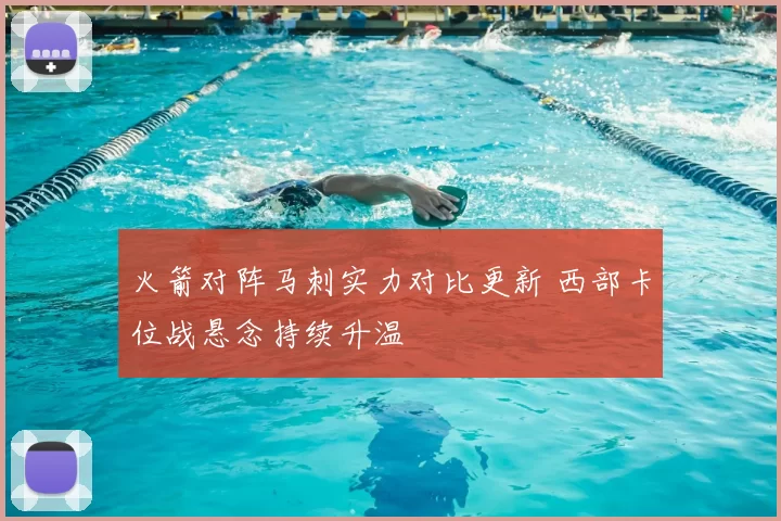 火箭对阵马刺实力对比更新 西部卡位战悬念持续升温