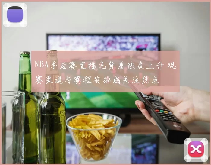 NBA季后赛直播免费看热度上升 观赛渠道与赛程安排成关注焦点