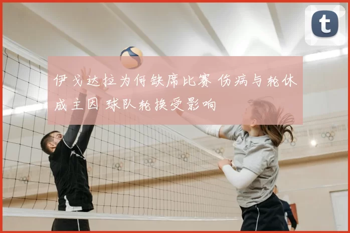 伊戈达拉为何缺席比赛 伤病与轮休成主因 球队轮换受影响