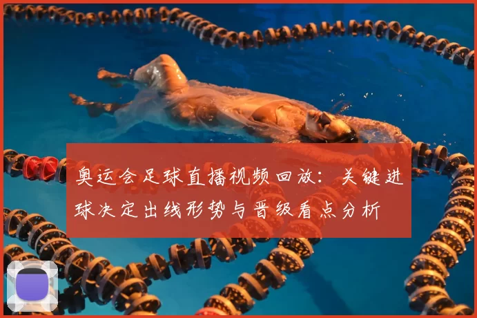奥运会足球直播视频回放：关键进球决定出线形势与晋级看点分析