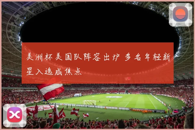 美洲杯美国队阵容出炉 多名年轻新星入选成焦点