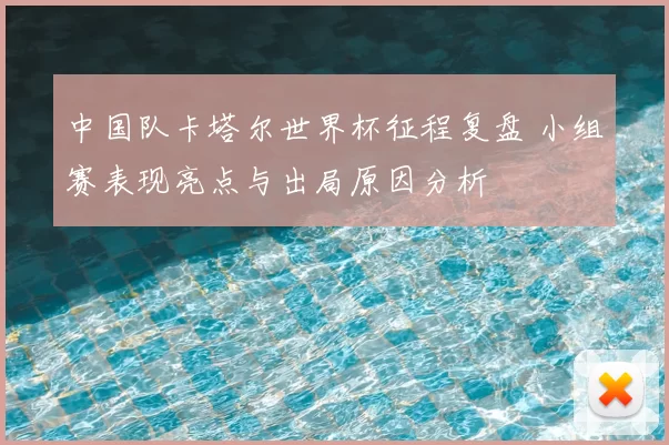 中国队卡塔尔世界杯征程复盘 小组赛表现亮点与出局原因分析