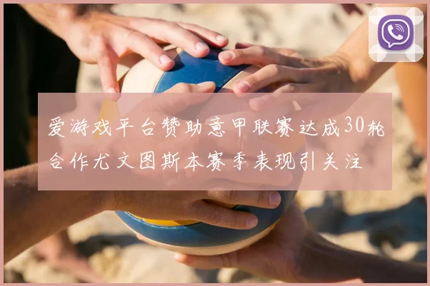 爱游戏平台赞助意甲联赛达成30轮合作尤文图斯本赛季表现引关注