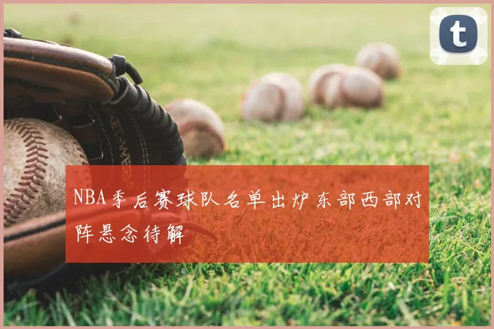 NBA季后赛球队名单出炉东部西部对阵悬念待解