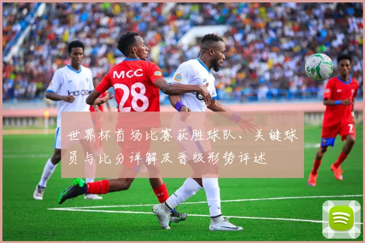 世界杯首场比赛获胜球队、关键球员与比分详解及晋级形势评述