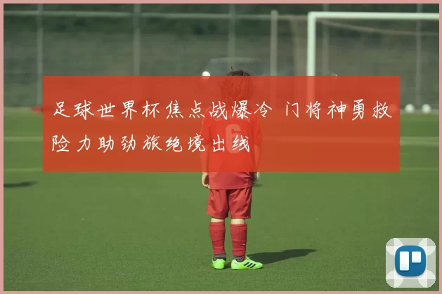 足球世界杯焦点战爆冷 门将神勇救险力助劲旅绝境出线