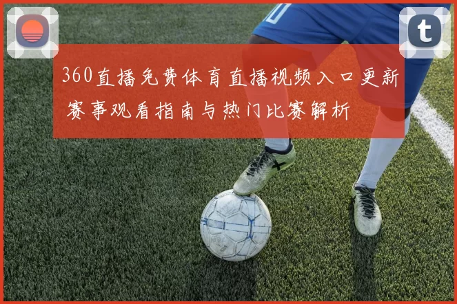 360直播免费体育直播视频入口更新 赛事观看指南与热门比赛解析