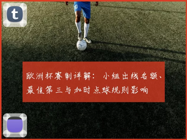 欧洲杯赛制详解：小组出线名额、最佳第三与加时点球规则影响