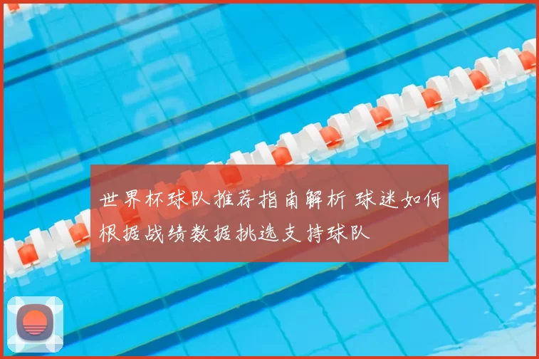 世界杯球队推荐指南解析 球迷如何根据战绩数据挑选支持球队