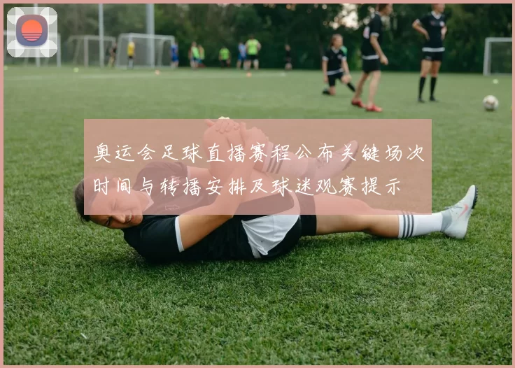 奥运会足球直播赛程公布关键场次时间与转播安排及球迷观赛提示