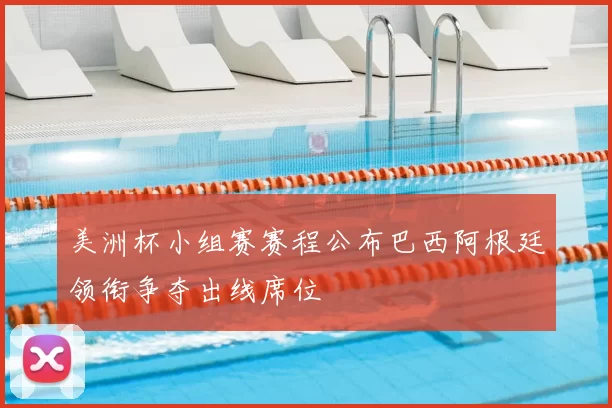 美洲杯小组赛赛程公布巴西阿根廷领衔争夺出线席位