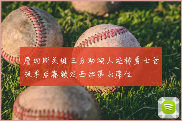 詹姆斯关键三分助湖人逆转勇士晋级季后赛锁定西部第七席位