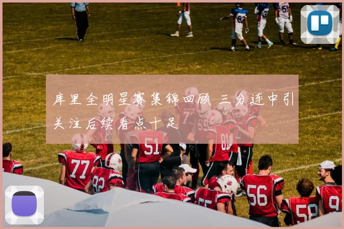 库里全明星赛集锦回顾 三分连中引关注后续看点十足