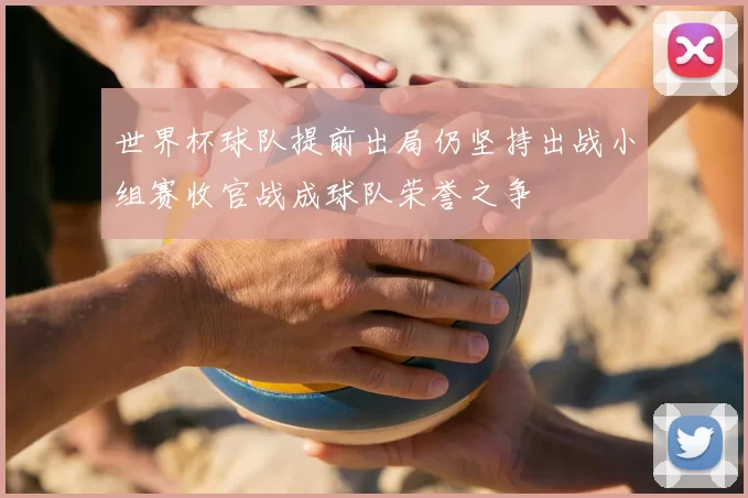 世界杯球队提前出局仍坚持出战小组赛收官战成球队荣誉之争