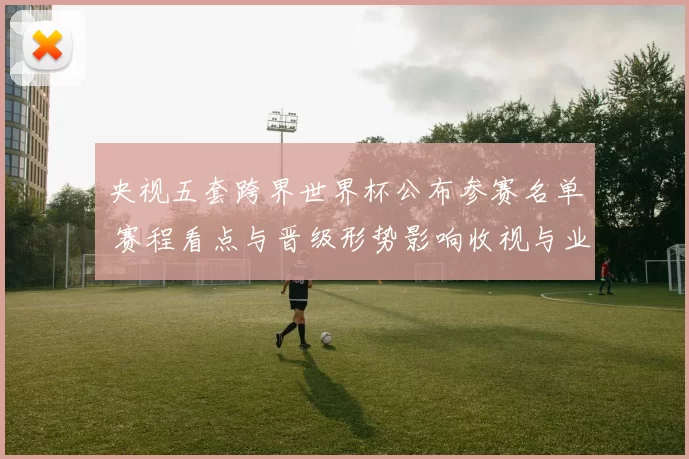 央视五套跨界世界杯公布参赛名单 赛程看点与晋级形势影响收视与业界关注