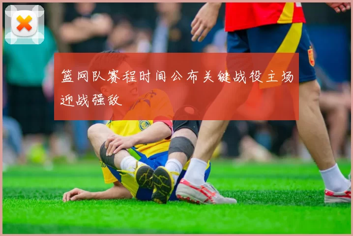 篮网队赛程时间公布关键战役主场迎战强敌