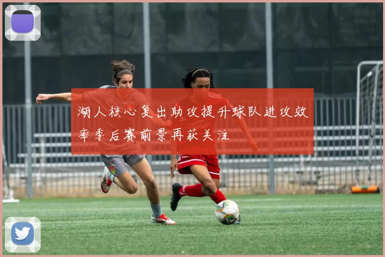 湖人核心复出助攻提升球队进攻效率季后赛前景再获关注