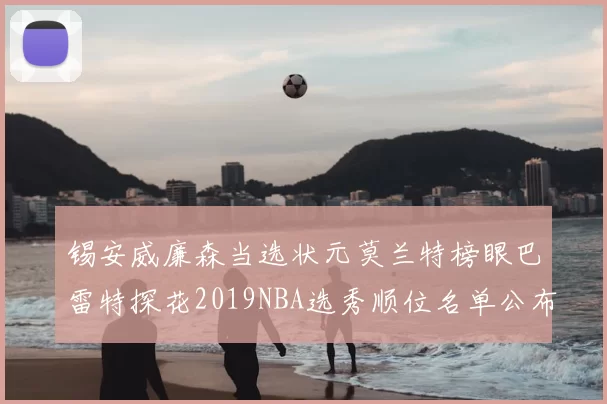 锡安威廉森当选状元莫兰特榜眼巴雷特探花2019NBA选秀顺位名单公布