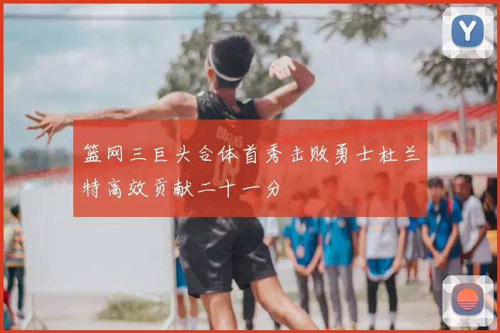 篮网三巨头合体首秀击败勇士杜兰特高效贡献二十一分