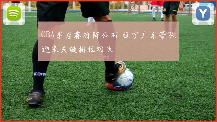 CBA季后赛对阵公布 辽宁广东等队迎来关键排位对决