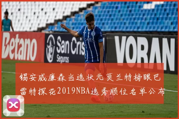 锡安威廉森当选状元莫兰特榜眼巴雷特探花2019NBA选秀顺位名单公布