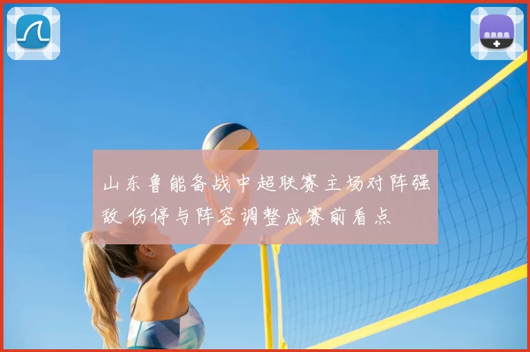 山东鲁能备战中超联赛主场对阵强敌 伤停与阵容调整成赛前看点