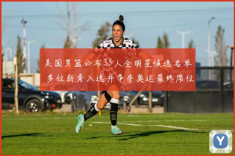 美国男篮公布35人全明星候选名单 多位新秀入选并争夺奥运最终席位