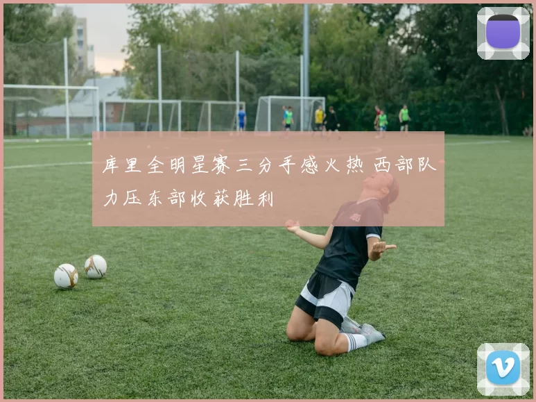 库里全明星赛三分手感火热 西部队力压东部收获胜利