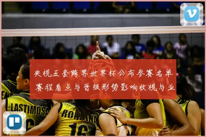 央视五套跨界世界杯公布参赛名单 赛程看点与晋级形势影响收视与业界关注