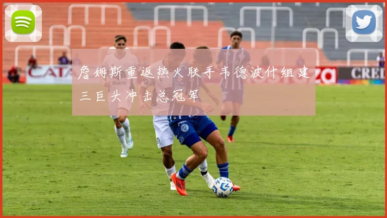 詹姆斯重返热火联手韦德波什组建三巨头冲击总冠军