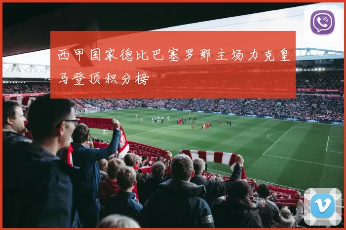 西甲国家德比巴塞罗那主场力克皇马登顶积分榜