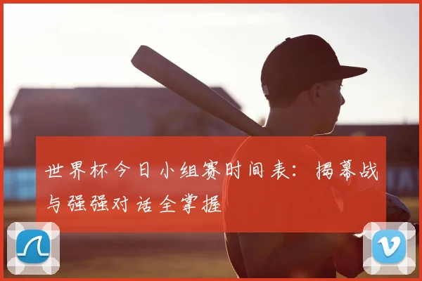 世界杯今日小组赛时间表：揭幕战与强强对话全掌握
