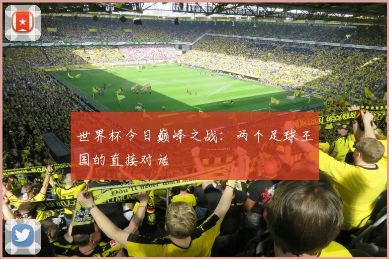 世界杯今日巅峰之战：两个足球王国的直接对话