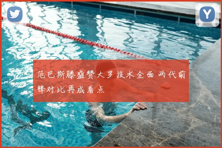 范巴斯滕盛赞大罗技术全面 两代前锋对比再成看点