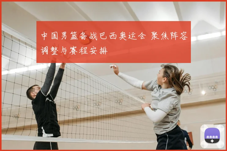 中国男篮备战巴西奥运会 聚焦阵容调整与赛程安排
