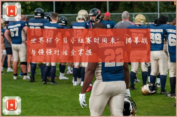 世界杯今日小组赛时间表:揭幕战与强强对话全掌握