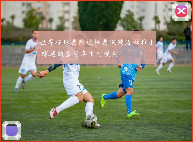 世界杯球票附送机票促销活动推出 球迷购票可享出行便利