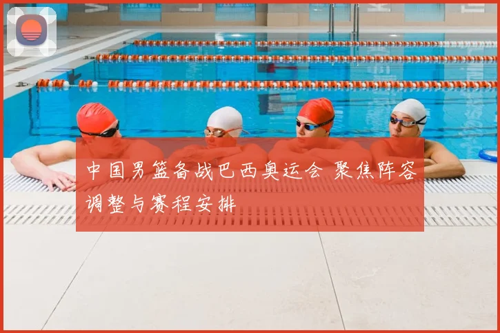 中国男篮备战巴西奥运会 聚焦阵容调整与赛程安排