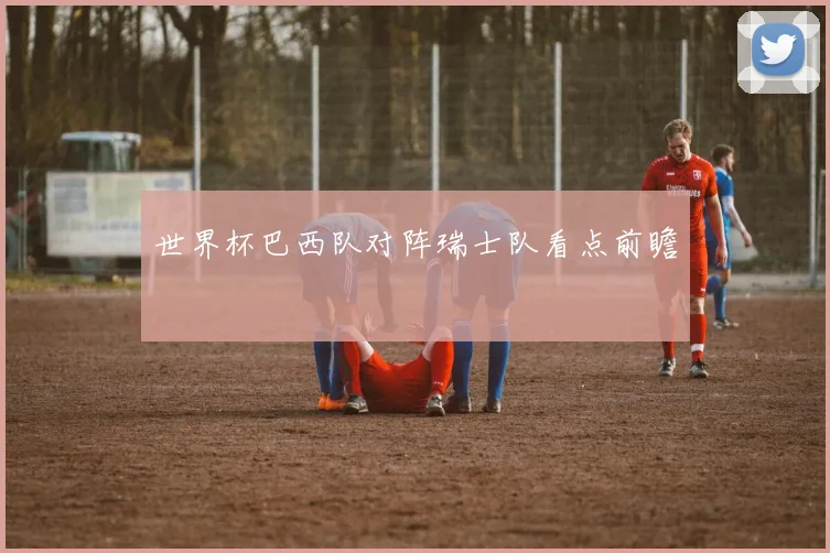 世界杯巴西队对阵瑞士队看点前瞻