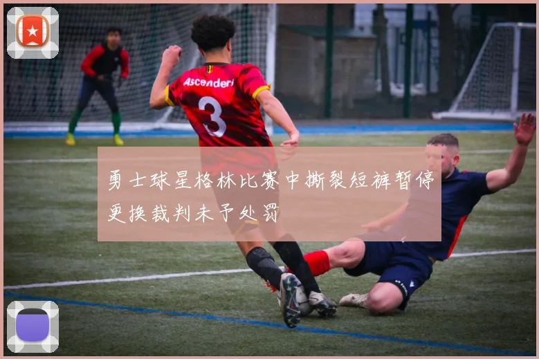 勇士球星格林比赛中撕裂短裤暂停更换裁判未予处罚