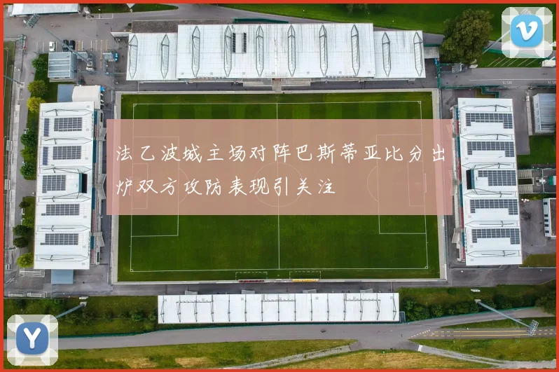法乙波城主场对阵巴斯蒂亚比分出炉双方攻防表现引关注