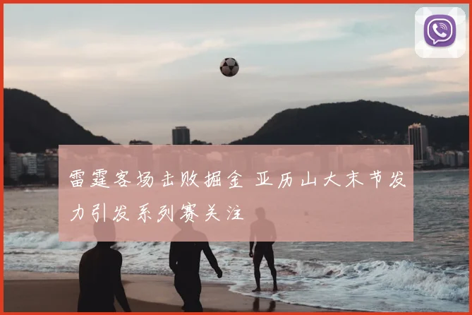 雷霆客场击败掘金 亚历山大末节发力引发系列赛关注