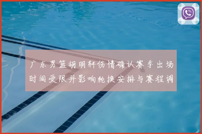 广东男篮胡明轩伤情确认赛季出场时间受限并影响轮换安排与赛程调整