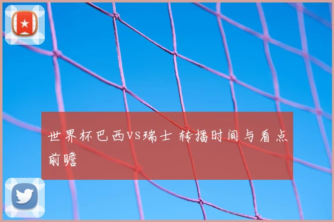 世界杯巴西vs瑞士 转播时间与看点前瞻